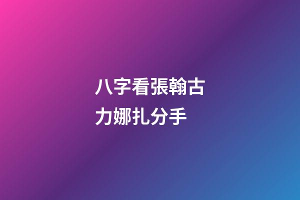 八字看張翰古力娜扎分手