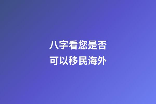 八字看您是否可以移民海外