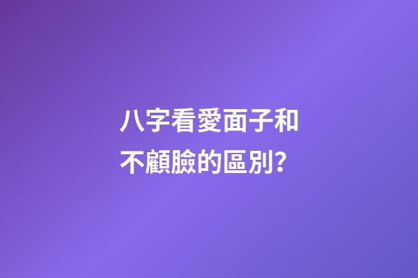 八字看愛面子和不顧臉的區別？