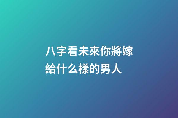 八字看未來你將嫁給什么樣的男人