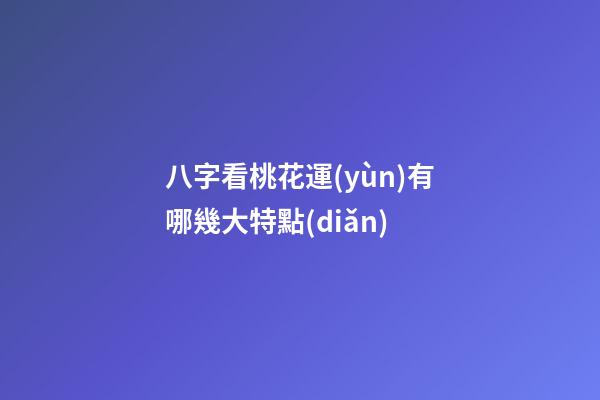 八字看桃花運(yùn)有哪幾大特點(diǎn)