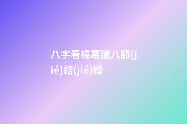 八字看楊冪臘八節(jié)結(jié)婚