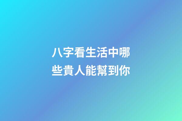 八字看生活中哪些貴人能幫到你