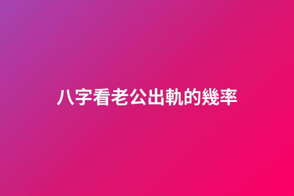 八字看老公出軌的幾率