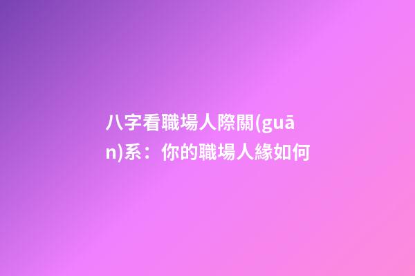 八字看職場人際關(guān)系：你的職場人緣如何?