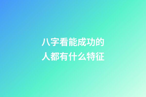 八字看能成功的人都有什么特征?