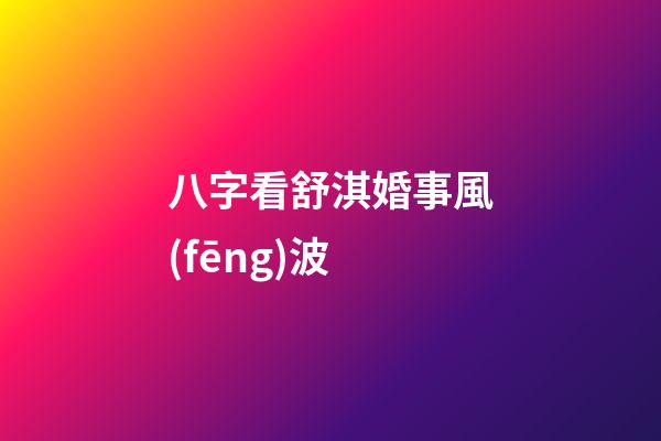 八字看舒淇婚事風(fēng)波