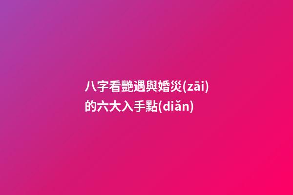 八字看艷遇與婚災(zāi)的六大入手點(diǎn)