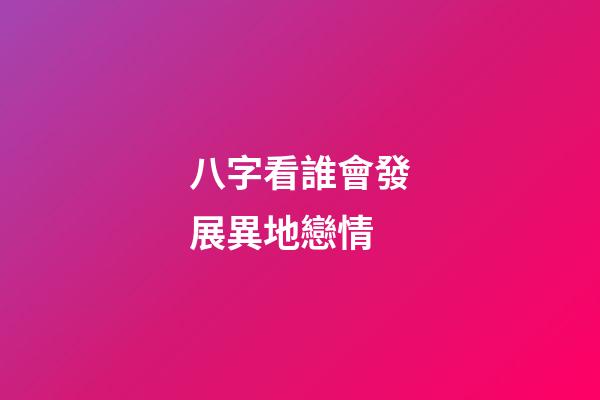 八字看誰會發展異地戀情