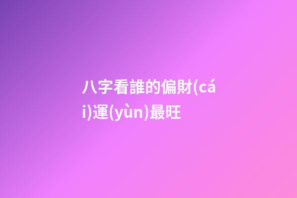 八字看誰的偏財(cái)運(yùn)最旺