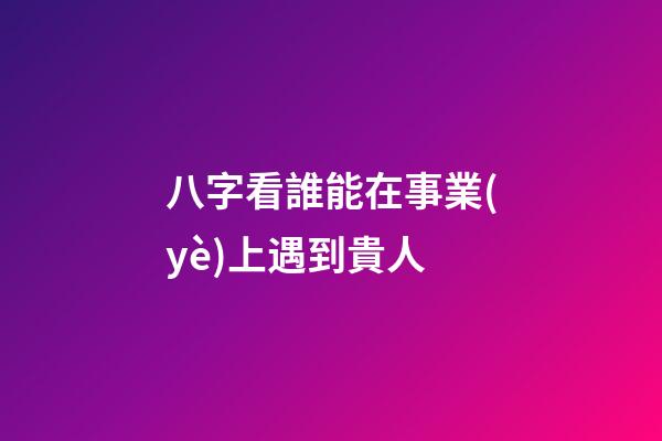 八字看誰能在事業(yè)上遇到貴人