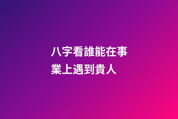 八字看誰能在事業上遇到貴人