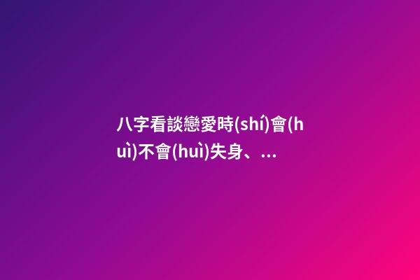八字看談戀愛時(shí)會(huì)不會(huì)失身、車禍