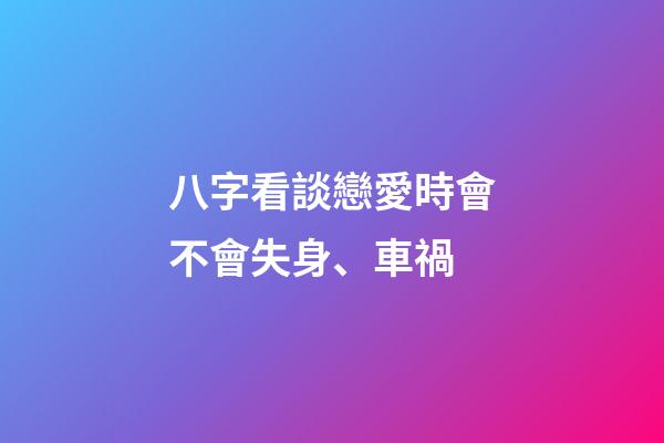 八字看談戀愛時會不會失身、車禍