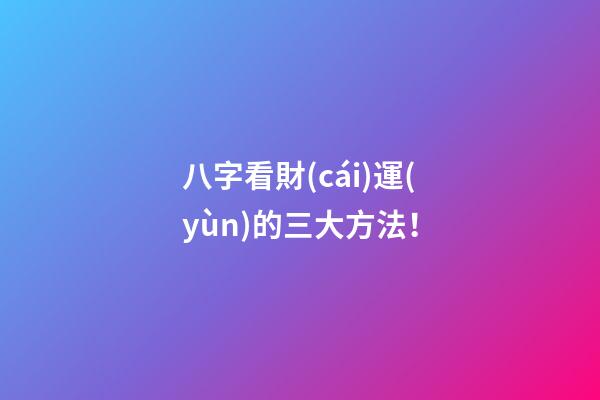 八字看財(cái)運(yùn)的三大方法！
