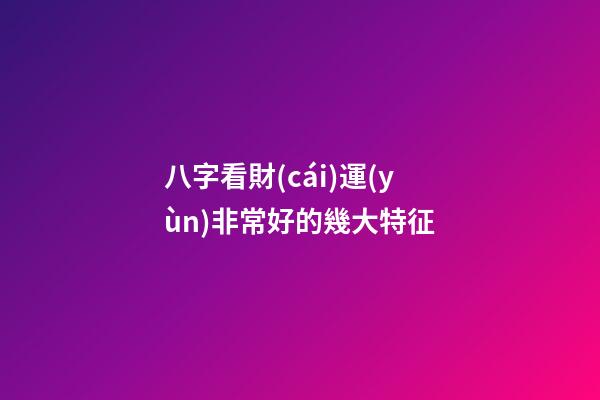 八字看財(cái)運(yùn)非常好的幾大特征