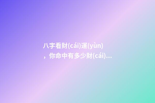 八字看財(cái)運(yùn)，你命中有多少財(cái)氣