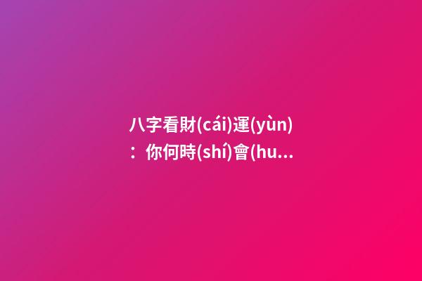 八字看財(cái)運(yùn)：你何時(shí)會(huì)發(fā)財(cái)？