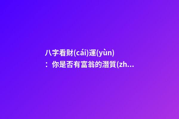 八字看財(cái)運(yùn)：你是否有富翁的潛質(zhì)