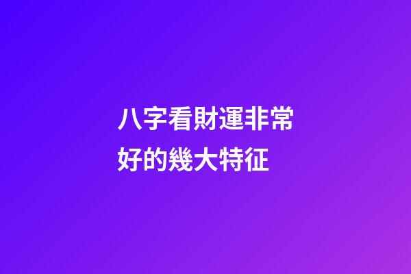 八字看財運非常好的幾大特征