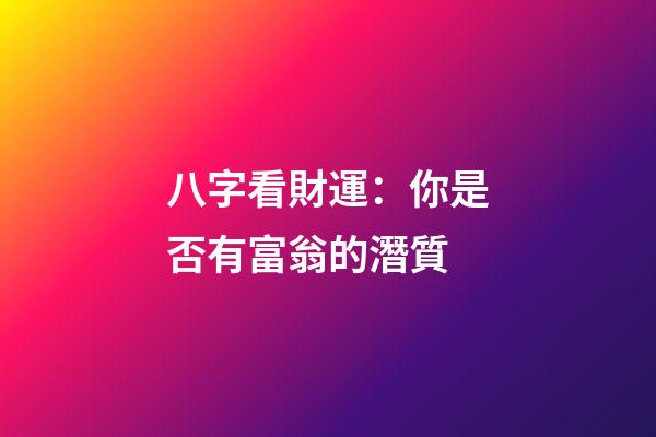 八字看財運：你是否有富翁的潛質