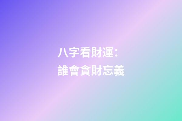 八字看財運：誰會貪財忘義