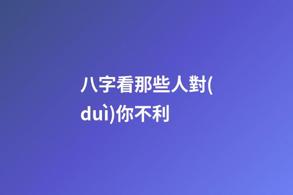 八字看那些人對(duì)你不利