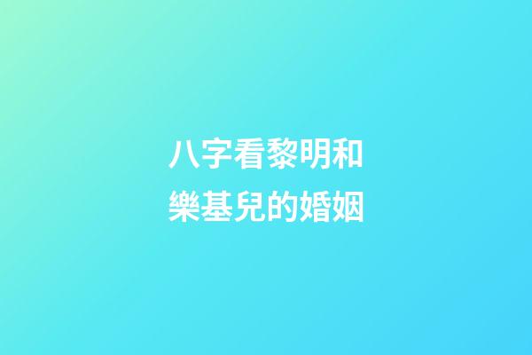 八字看黎明和樂基兒的婚姻