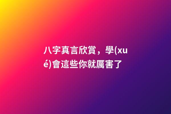 八字真言欣賞，學(xué)會這些你就厲害了