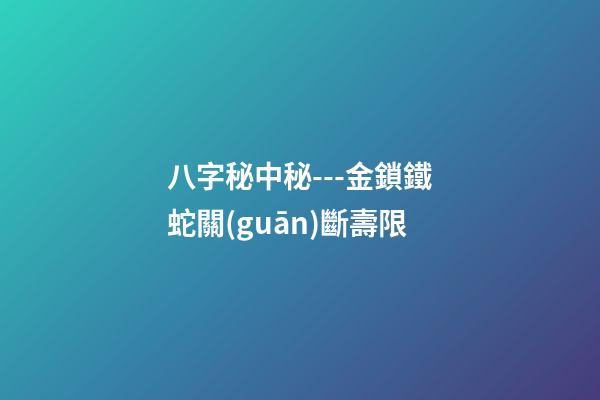 八字秘中秘---金鎖鐵蛇關(guān)斷壽限