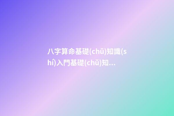 八字算命基礎(chǔ)知識(shí)入門基礎(chǔ)知識(shí)