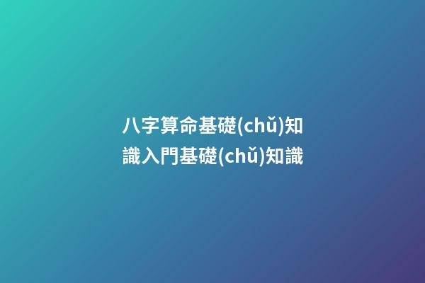 八字算命基礎(chǔ)知識入門基礎(chǔ)知識