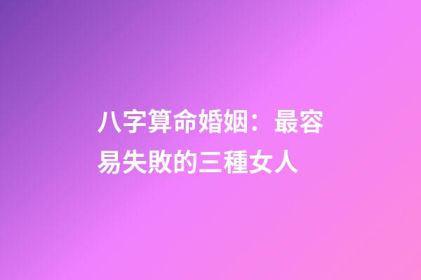 八字算命婚姻：最容易失敗的三種女人