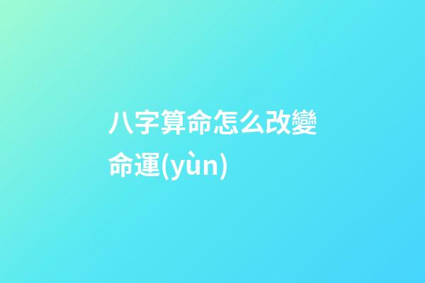 八字算命怎么改變命運(yùn)