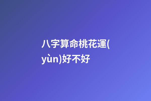 八字算命桃花運(yùn)好不好