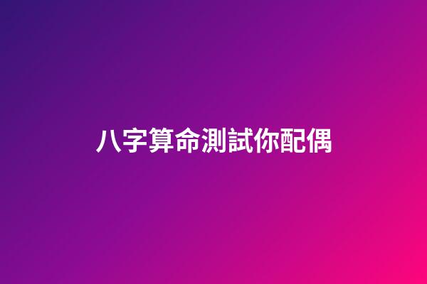 八字算命測試你配偶