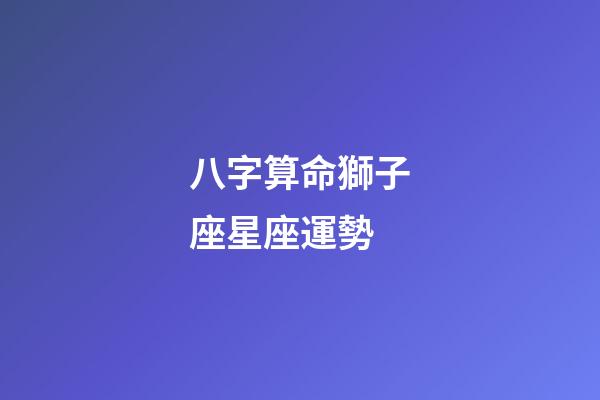 八字算命獅子座星座運勢-第1張-星座運勢-玄機派