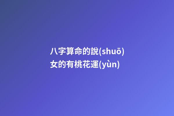 八字算命的說(shuō)女的有桃花運(yùn)