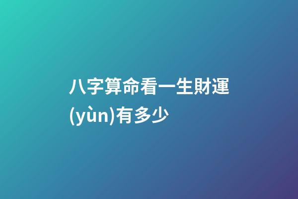 八字算命看一生財運(yùn)有多少