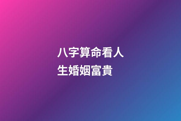 八字算命看人生婚姻富貴