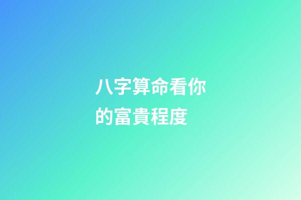 八字算命看你的富貴程度