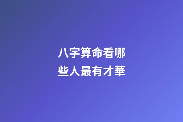 八字算命看哪些人最有才華