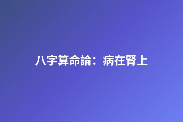 八字算命論：病在腎上