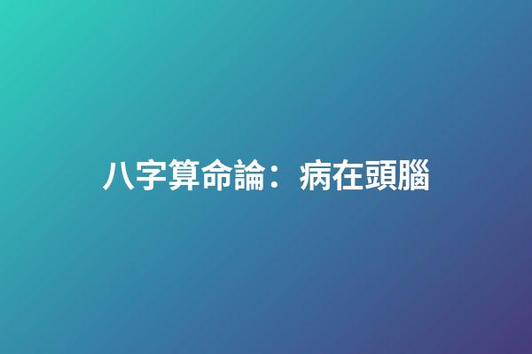 八字算命論：病在頭腦