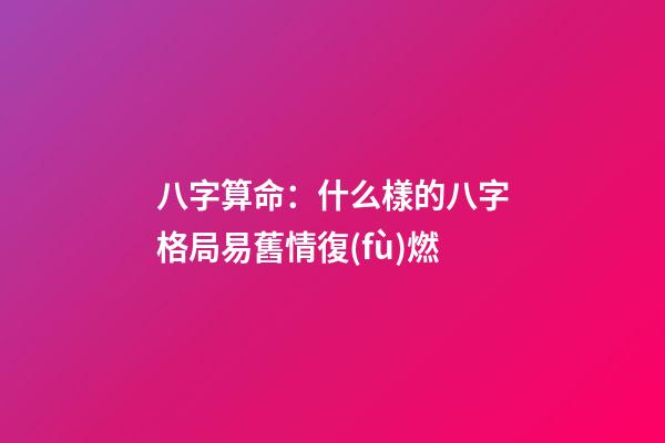 八字算命：什么樣的八字格局易舊情復(fù)燃