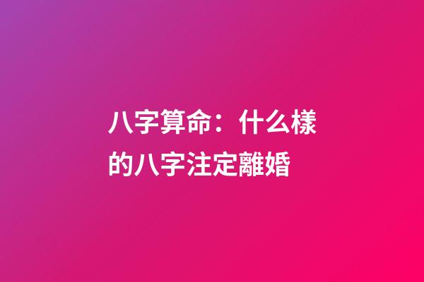 八字算命：什么樣的八字注定離婚