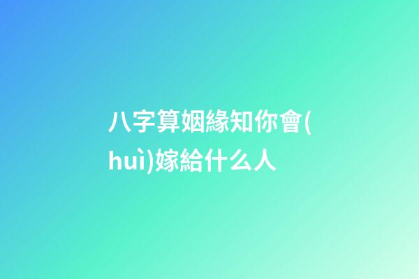 八字算姻緣知你會(huì)嫁給什么人