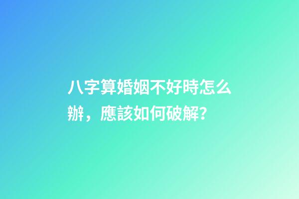 八字算婚姻不好時怎么辦，應該如何破解？