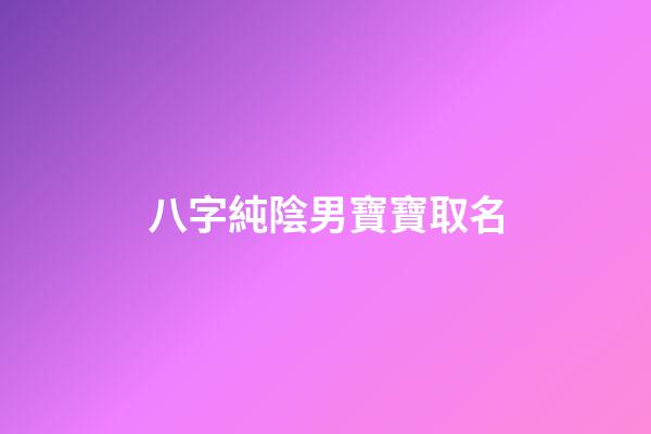 八字純陰男寶寶取名(八字純陰男寶寶取名字)-第1張-男孩起名-玄機派