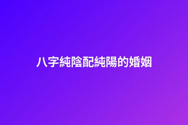 八字純陰配純陽的婚姻